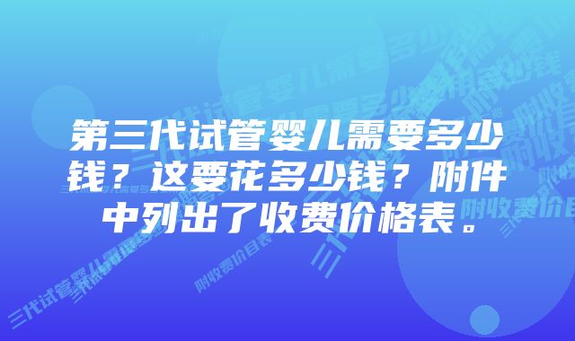 第三代试管婴儿需要多少钱？这要花多少钱？附件中列出了收费价格表。