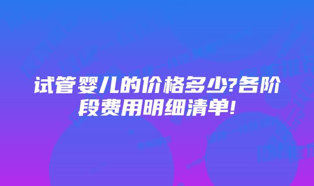 试管婴儿的价格多少?各阶段费用明细清单!