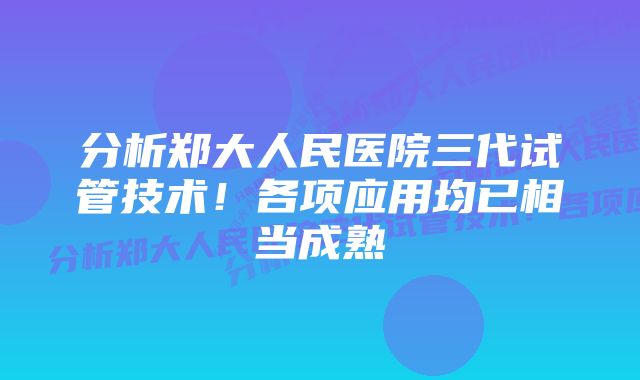 分析郑大人民医院三代试管技术！各项应用均已相当成熟