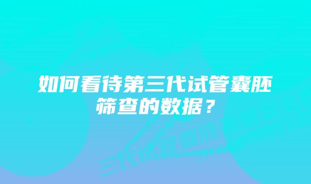 如何看待第三代试管囊胚筛查的数据？