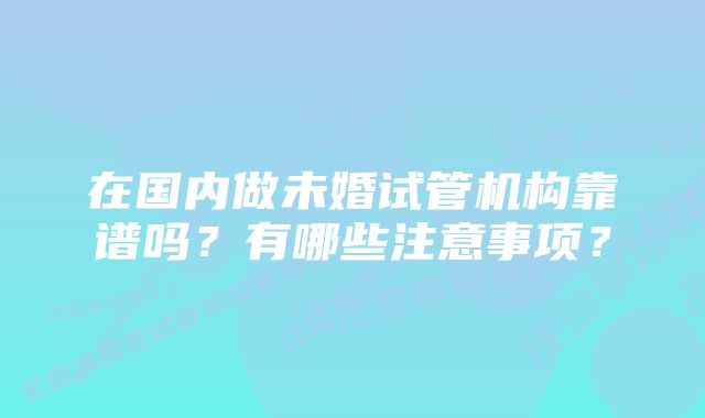 在国内做未婚试管机构靠谱吗？有哪些注意事项？