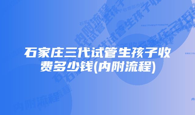 石家庄三代试管生孩子收费多少钱(内附流程)