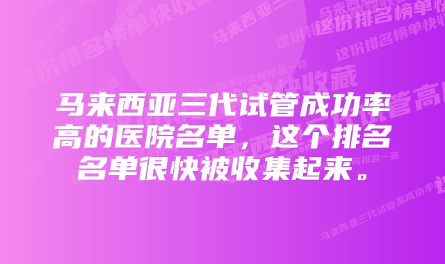 马来西亚三代试管成功率高的医院名单，这个排名名单很快被收集起来。