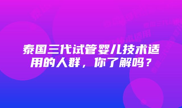 泰国三代试管婴儿技术适用的人群，你了解吗？