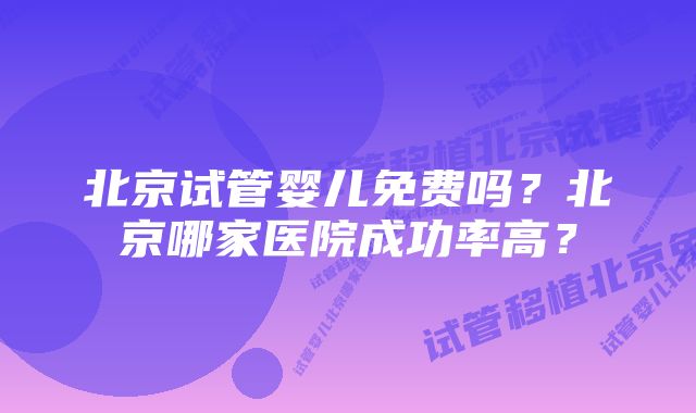 北京试管婴儿免费吗？北京哪家医院成功率高？