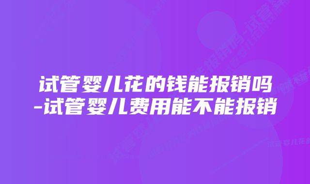 试管婴儿花的钱能报销吗-试管婴儿费用能不能报销