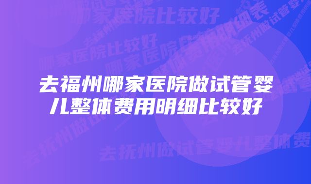 去福州哪家医院做试管婴儿整体费用明细比较好