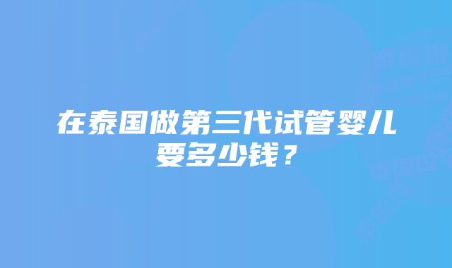 在泰国做第三代试管婴儿要多少钱？