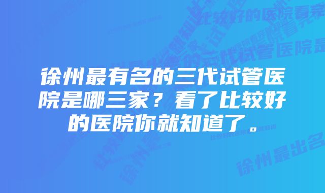 徐州最有名的三代试管医院是哪三家？看了比较好的医院你就知道了。