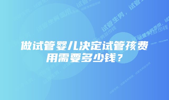 做试管婴儿决定试管孩费用需要多少钱？