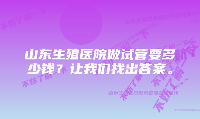 山东生殖医院做试管要多少钱？让我们找出答案。