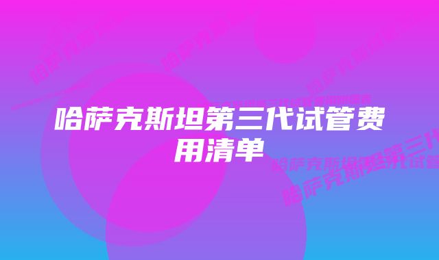 哈萨克斯坦第三代试管费用清单