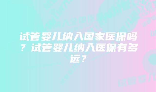 试管婴儿纳入国家医保吗？试管婴儿纳入医保有多远？