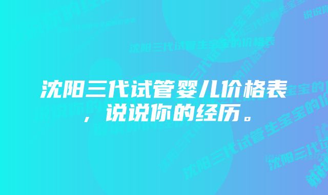 沈阳三代试管婴儿价格表，说说你的经历。