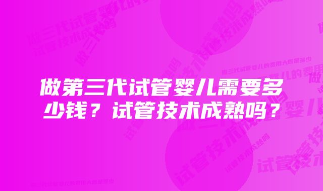 做第三代试管婴儿需要多少钱？试管技术成熟吗？