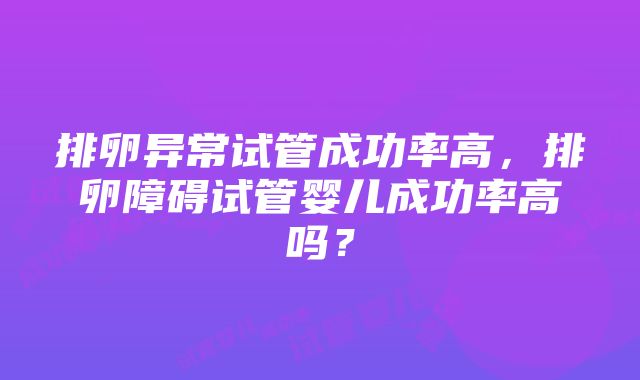 排卵异常试管成功率高，排卵障碍试管婴儿成功率高吗？