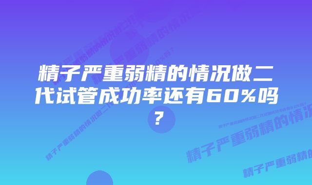 精子严重弱精的情况做二代试管成功率还有60%吗？