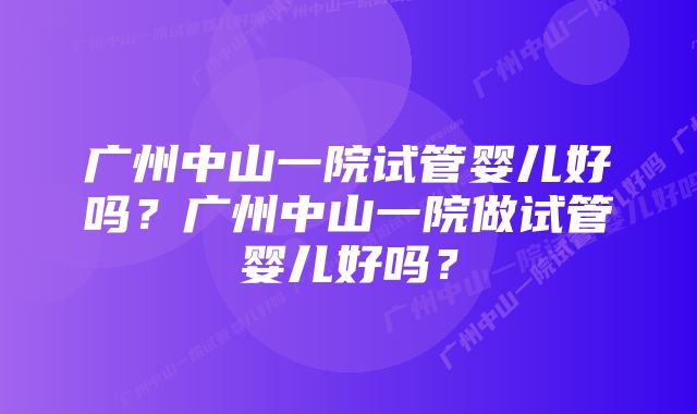 广州中山一院试管婴儿好吗？广州中山一院做试管婴儿好吗？