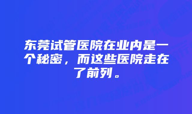 东莞试管医院在业内是一个秘密，而这些医院走在了前列。