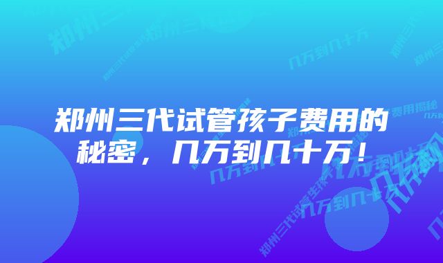 郑州三代试管孩子费用的秘密，几万到几十万！