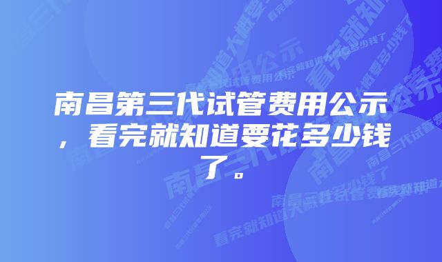 南昌第三代试管费用公示，看完就知道要花多少钱了。