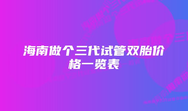 海南做个三代试管双胎价格一览表