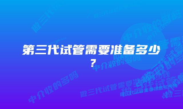 第三代试管需要准备多少？