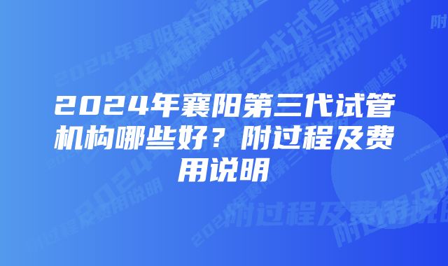 2024年襄阳第三代试管机构哪些好？附过程及费用说明