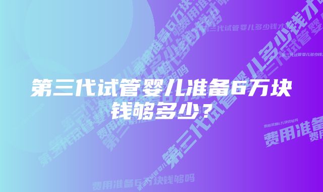 第三代试管婴儿准备6万块钱够多少？