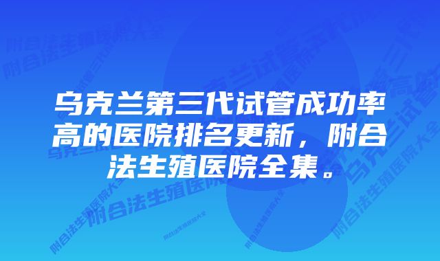 乌克兰第三代试管成功率高的医院排名更新，附合法生殖医院全集。