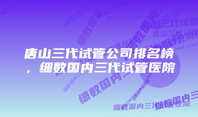 唐山三代试管公司排名榜，细数国内三代试管医院