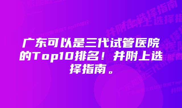 广东可以是三代试管医院的Top10排名！并附上选择指南。