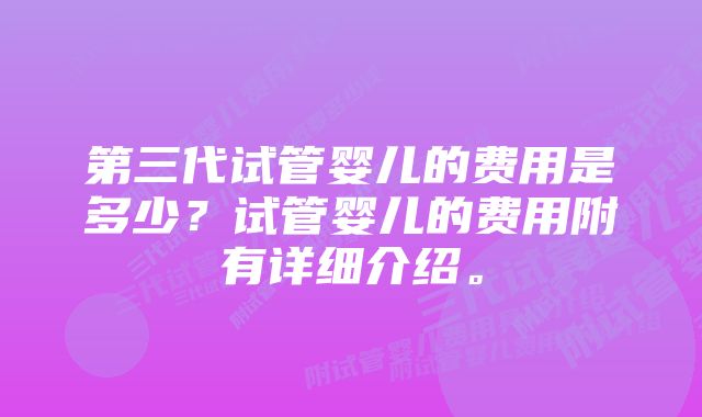 第三代试管婴儿的费用是多少？试管婴儿的费用附有详细介绍。