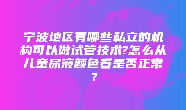 宁波地区有哪些私立的机构可以做试管技术?怎么从儿童尿液颜色看是否正常？