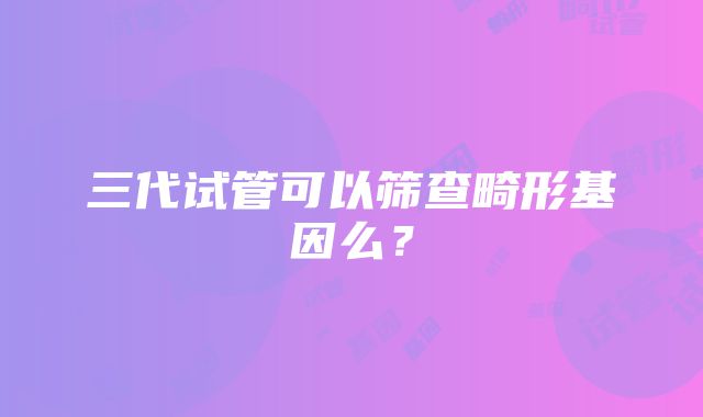 三代试管可以筛查畸形基因么？