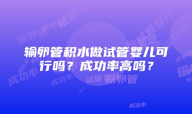 输卵管积水做试管婴儿可行吗？成功率高吗？