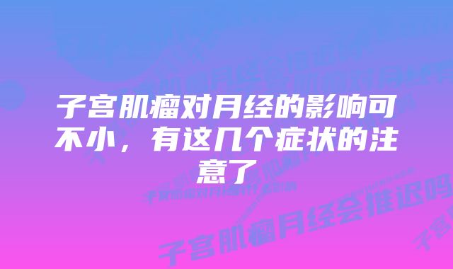 子宫肌瘤对月经的影响可不小，有这几个症状的注意了