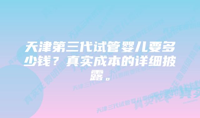 天津第三代试管婴儿要多少钱？真实成本的详细披露。