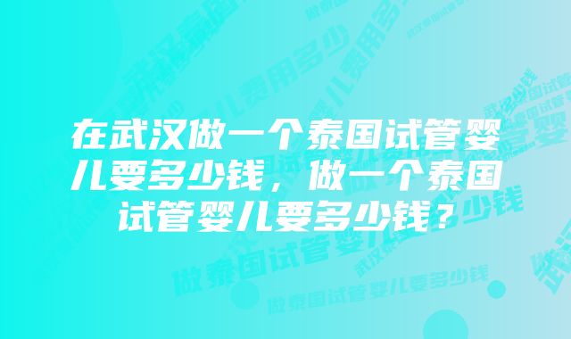 在武汉做一个泰国试管婴儿要多少钱，做一个泰国试管婴儿要多少钱？