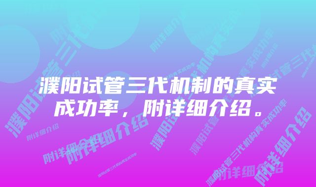 濮阳试管三代机制的真实成功率，附详细介绍。