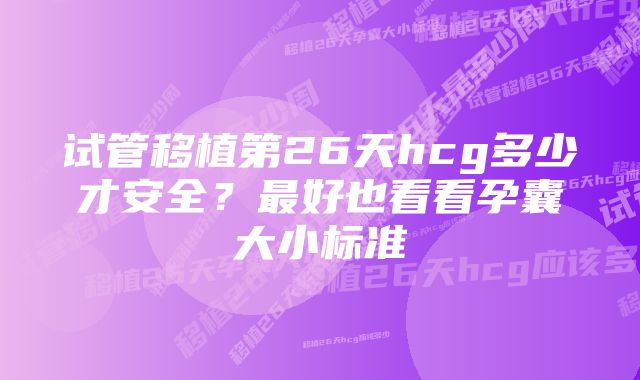 试管移植第26天hcg多少才安全？最好也看看孕囊大小标准