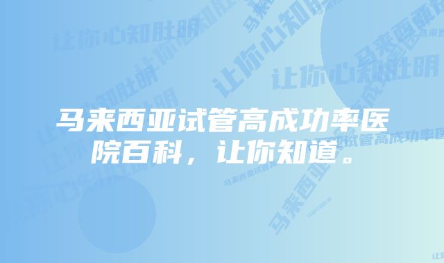 马来西亚试管高成功率医院百科，让你知道。