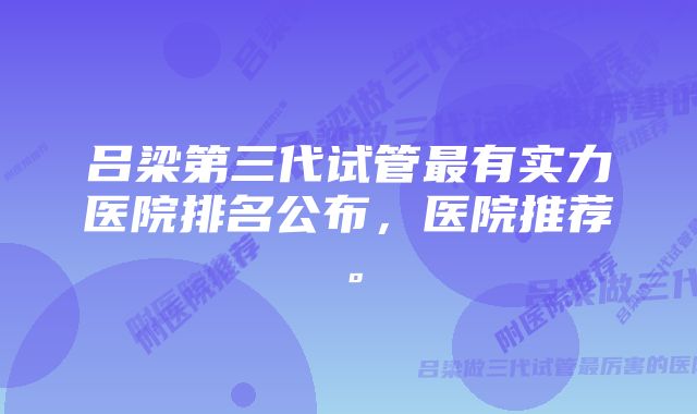 吕梁第三代试管最有实力医院排名公布，医院推荐。