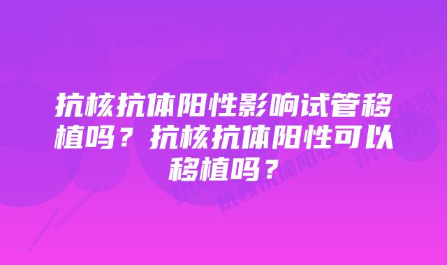 抗核抗体阳性影响试管移植吗？抗核抗体阳性可以移植吗？