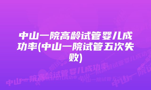 中山一院高龄试管婴儿成功率(中山一院试管五次失败)