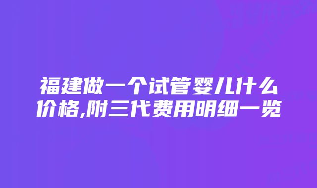 福建做一个试管婴儿什么价格,附三代费用明细一览