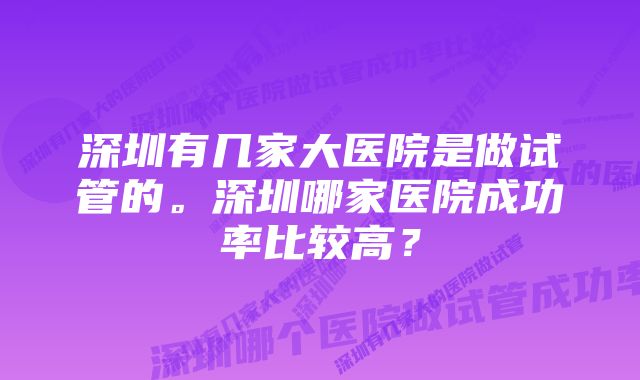 深圳有几家大医院是做试管的。深圳哪家医院成功率比较高？