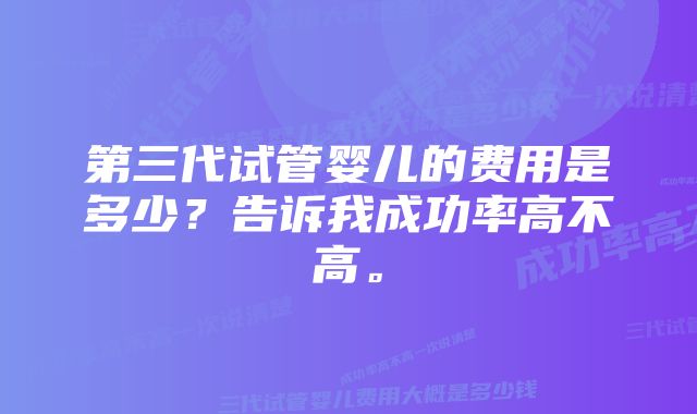 第三代试管婴儿的费用是多少？告诉我成功率高不高。