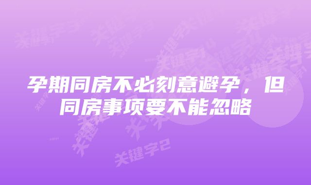 孕期同房不必刻意避孕，但同房事项要不能忽略