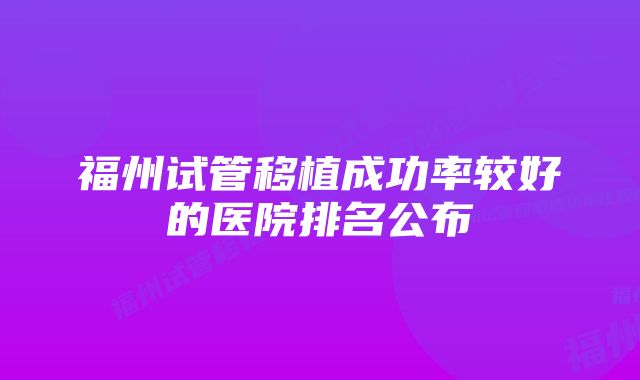 福州试管移植成功率较好的医院排名公布